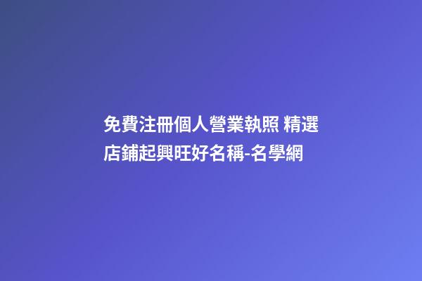 免費注冊個人營業執照 精選店鋪起興旺好名稱-名學網-第1張-店鋪起名-玄機派